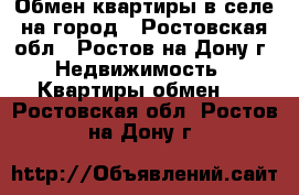 Обмен квартиры в селе на город - Ростовская обл., Ростов-на-Дону г. Недвижимость » Квартиры обмен   . Ростовская обл.,Ростов-на-Дону г.